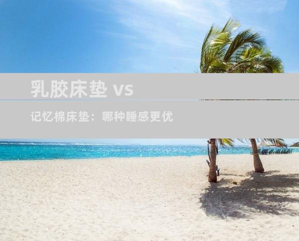 乳胶床垫 vs 记忆棉床垫：哪种睡感更优